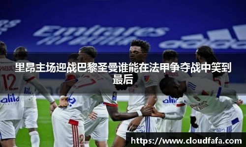 里昂主场迎战巴黎圣曼谁能在法甲争夺战中笑到最后