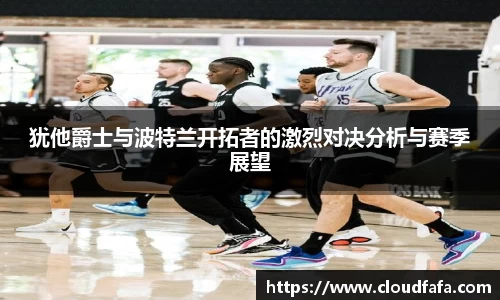 犹他爵士与波特兰开拓者的激烈对决分析与赛季展望